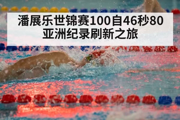 潘展乐世锦赛100自46秒80 亚洲纪录刷新之旅