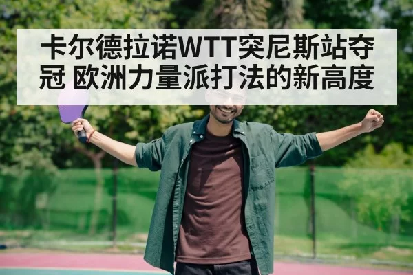 卡尔德拉诺WTT突尼斯站夺冠 欧洲力量派打法的新高度