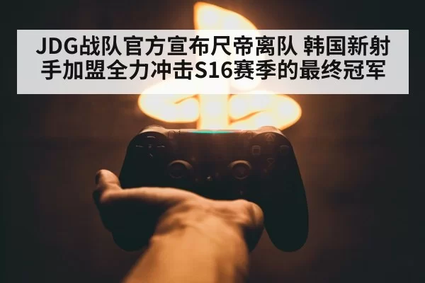 JDG战队官方宣布尺帝离队 韩国新射手加盟全力冲击S16赛季的最终冠军